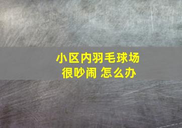 小区内羽毛球场 很吵闹 怎么办